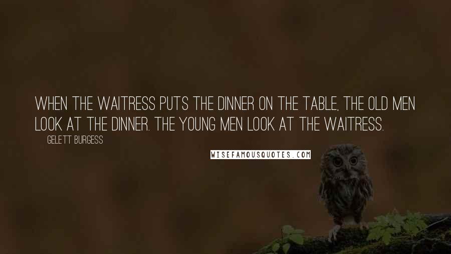 Gelett Burgess quotes: When the waitress puts the dinner on the table, the old men look at the dinner. The young men look at the waitress.
