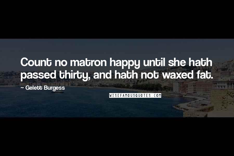 Gelett Burgess quotes: Count no matron happy until she hath passed thirty, and hath not waxed fat.