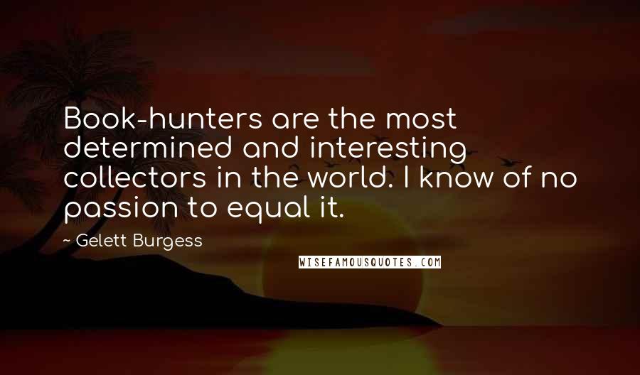Gelett Burgess quotes: Book-hunters are the most determined and interesting collectors in the world. I know of no passion to equal it. Gelett Burgess quotes: Book-hunters are the most determined and interesting collectors in the world. I know of no passion to equal it.
