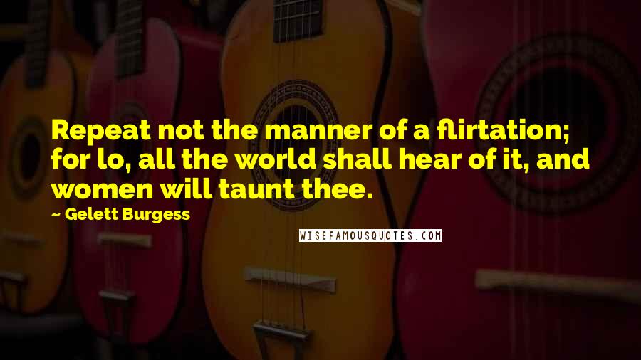 Gelett Burgess quotes: Repeat not the manner of a flirtation; for lo, all the world shall hear of it, and women will taunt thee.
