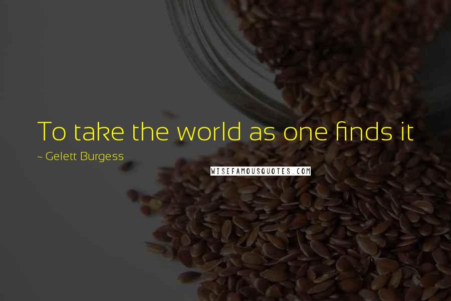 Gelett Burgess quotes: To take the world as one finds it