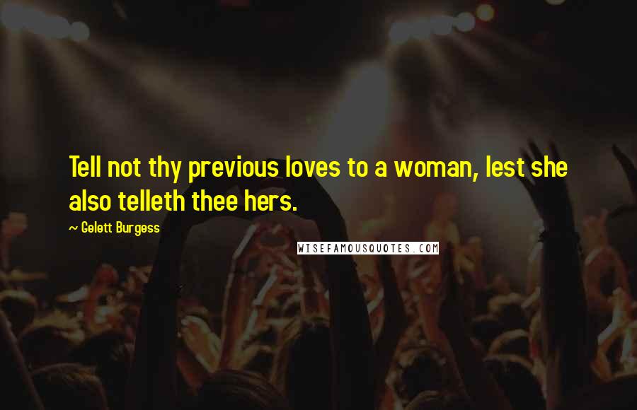 Gelett Burgess quotes: Tell not thy previous loves to a woman, lest she also telleth thee hers.