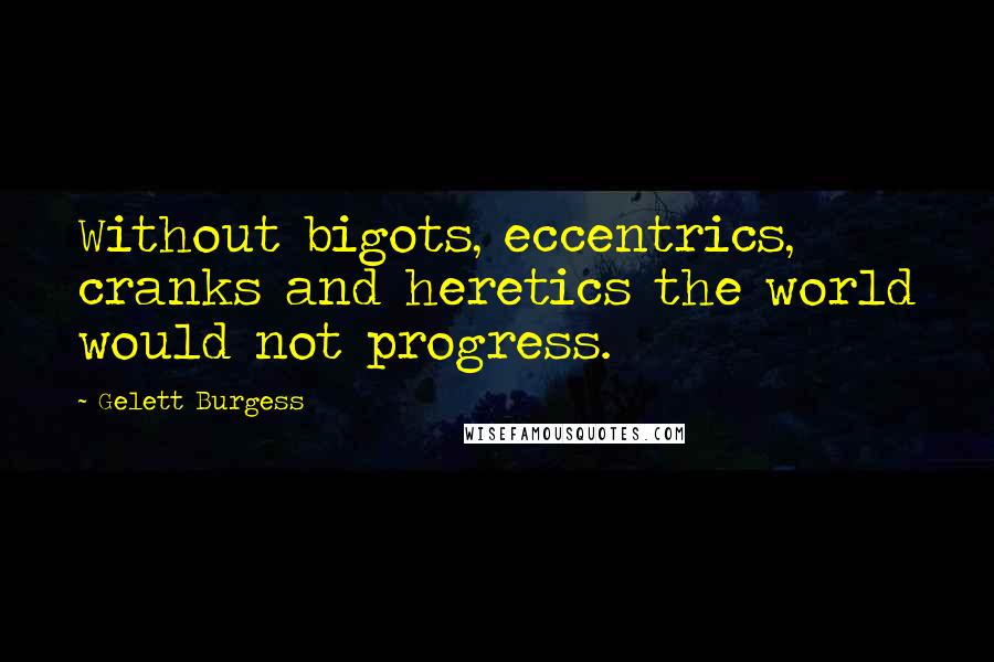 Gelett Burgess quotes: Without bigots, eccentrics, cranks and heretics the world would not progress.