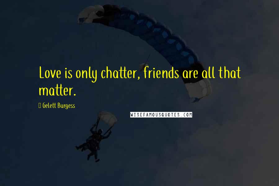 Gelett Burgess quotes: Love is only chatter, friends are all that matter.