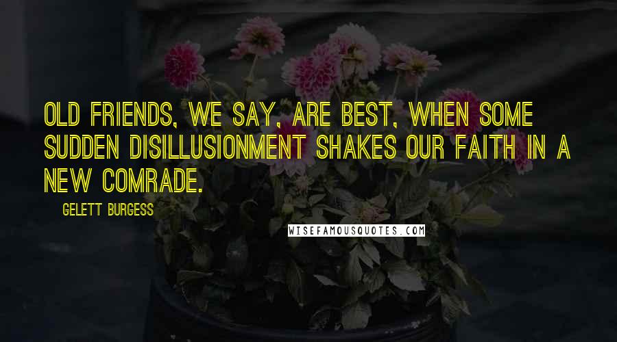 Gelett Burgess quotes: Old friends, we say, are best, when some sudden disillusionment shakes our faith in a new comrade.