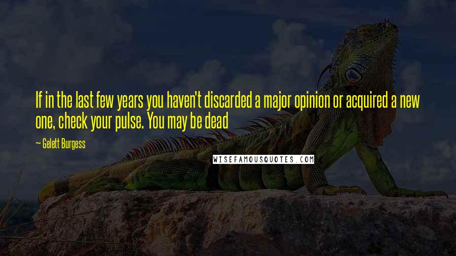 Gelett Burgess quotes: If in the last few years you haven't discarded a major opinion or acquired a new one, check your pulse. You may be dead