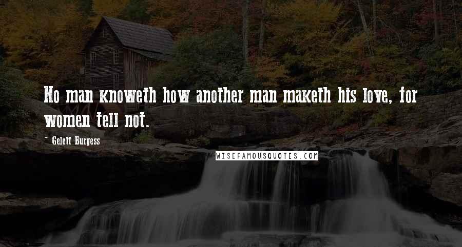 Gelett Burgess quotes: No man knoweth how another man maketh his love, for women tell not.