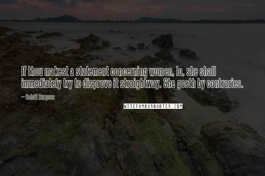 Gelett Burgess quotes: If thou makest a statement concerning women, lo, she shall immediately try to disprove it straightway. She goeth by contraries.