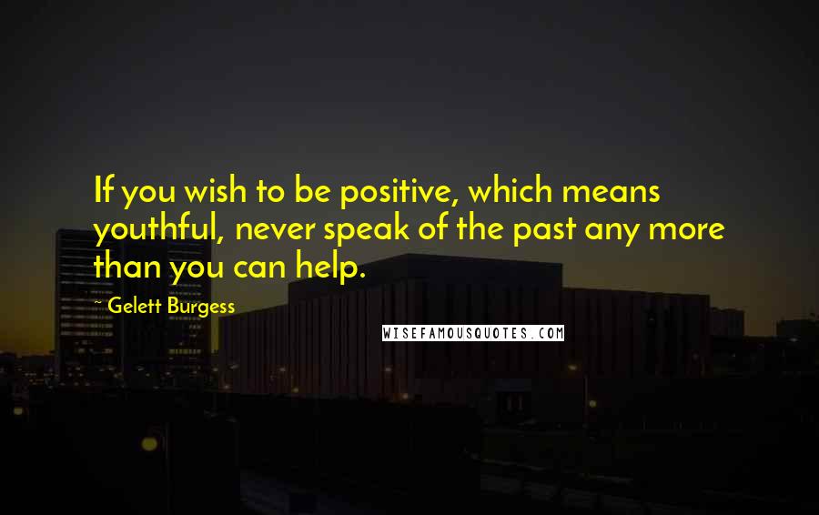 Gelett Burgess quotes: If you wish to be positive, which means youthful, never speak of the past any more than you can help.