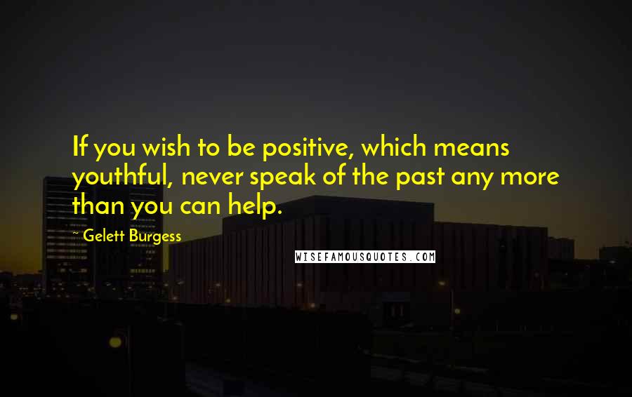 Gelett Burgess quotes: If you wish to be positive, which means youthful, never speak of the past any more than you can help. Gelett Burgess quotes: If you wish to be positive, which means youthful, never speak of the past any more than you can help.