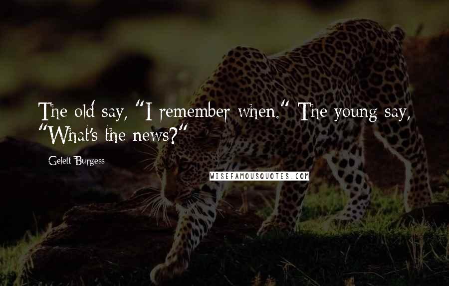 Gelett Burgess quotes: The old say, "I remember when." The young say, "What's the news?"