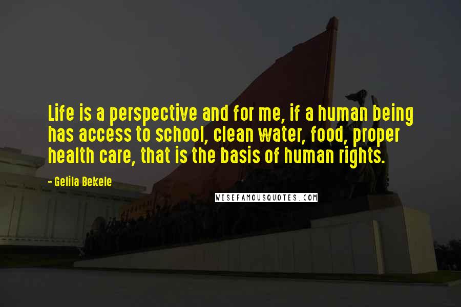 Gelila Bekele quotes: Life is a perspective and for me, if a human being has access to school, clean water, food, proper health care, that is the basis of human rights.