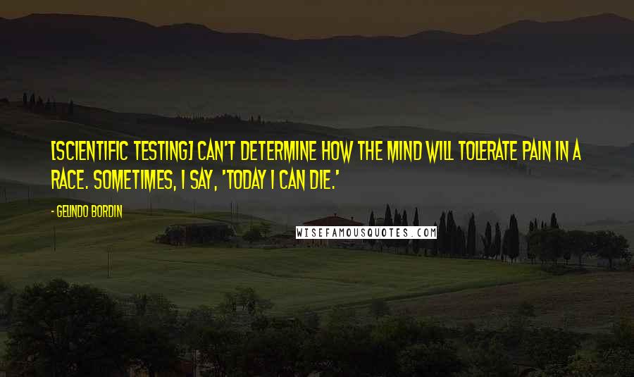 Gelindo Bordin quotes: [Scientific testing] can't determine how the mind will tolerate pain in a race. Sometimes, I say, 'Today I can die.'