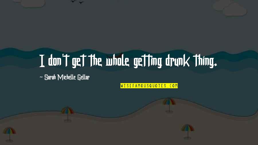 Gellar's Quotes By Sarah Michelle Gellar: I don't get the whole getting drunk thing.