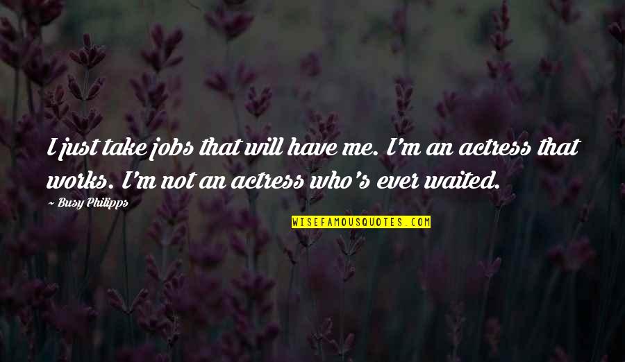 Gelmis Gecmis Quotes By Busy Philipps: I just take jobs that will have me. Gelmis Gecmis Quotes By Busy Philipps: I just take jobs that will have me.