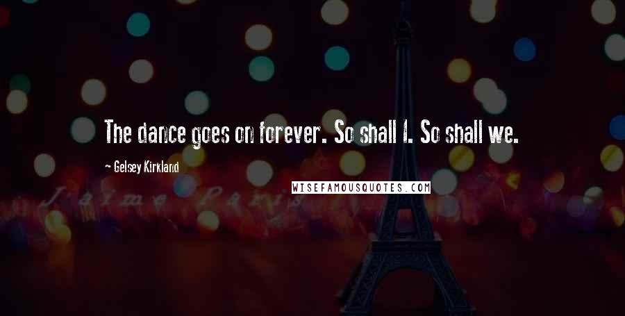 Gelsey Kirkland quotes: The dance goes on forever. So shall I. So shall we.