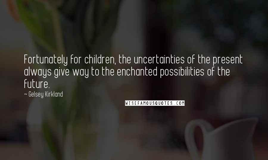 Gelsey Kirkland quotes: Fortunately for children, the uncertainties of the present always give way to the enchanted possibilities of the future.
