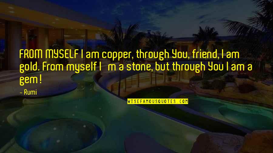 Gem Quotes By Rumi: FROM MYSELF I am copper, through You, friend,