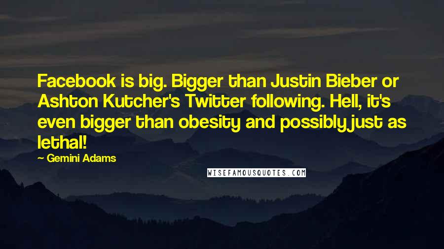 Gemini Adams quotes: Facebook is big. Bigger than Justin Bieber or Ashton Kutcher's Twitter following. Hell, it's even bigger than obesity and possibly just as lethal!