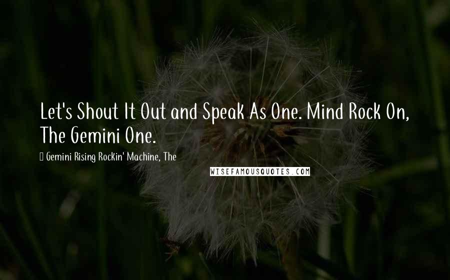 Gemini Rising Rockin' Machine, The quotes: Let's Shout It Out and Speak As One. Mind Rock On, The Gemini One.