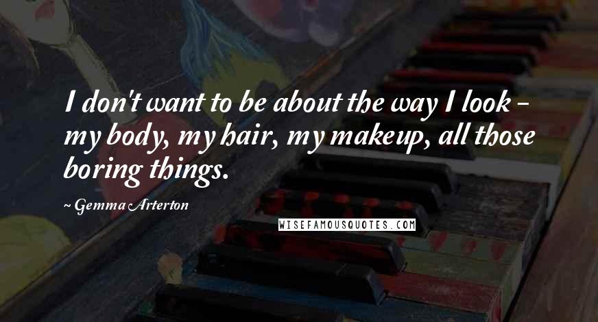 Gemma Arterton quotes: I don't want to be about the way I look - my body, my hair, my makeup, all those boring things.