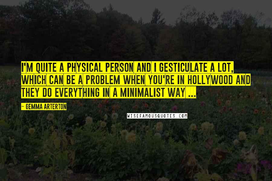 Gemma Arterton quotes: I'm quite a physical person and I gesticulate a lot, which can be a problem when you're in Hollywood and they do everything in a minimalist way ...