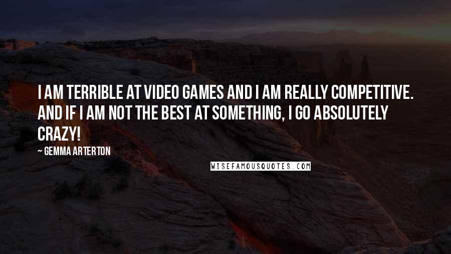 Gemma Arterton quotes: I am terrible at video games and I am really competitive. And if I am not the best at something, I go absolutely crazy!