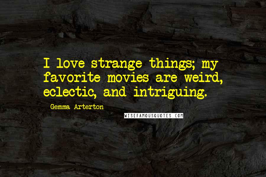 Gemma Arterton quotes: I love strange things; my favorite movies are weird, eclectic, and intriguing.