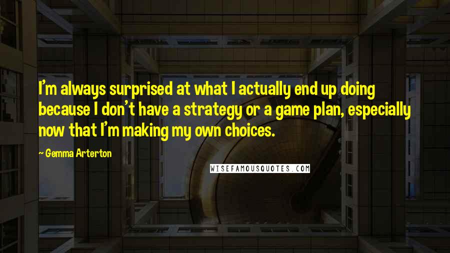 Gemma Arterton quotes: I'm always surprised at what I actually end up doing because I don't have a strategy or a game plan, especially now that I'm making my own choices.