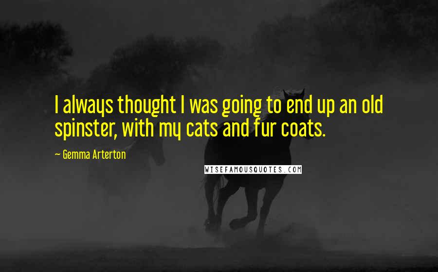 Gemma Arterton quotes: I always thought I was going to end up an old spinster, with my cats and fur coats.