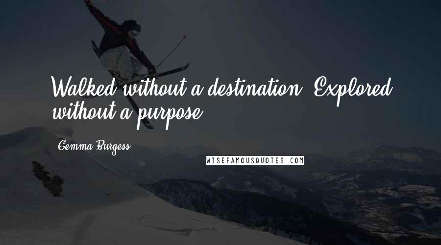 Gemma Burgess quotes: Walked without a destination. Explored without a purpose.