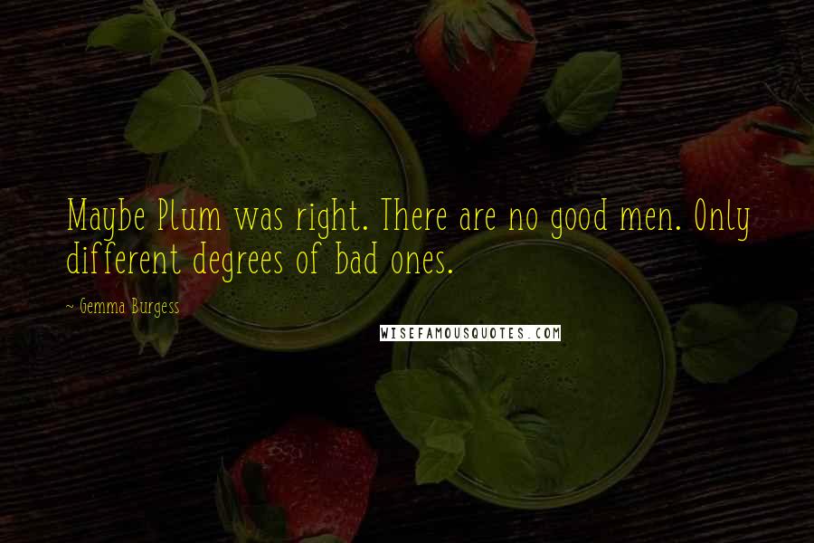 Gemma Burgess quotes: Maybe Plum was right. There are no good men. Only different degrees of bad ones.