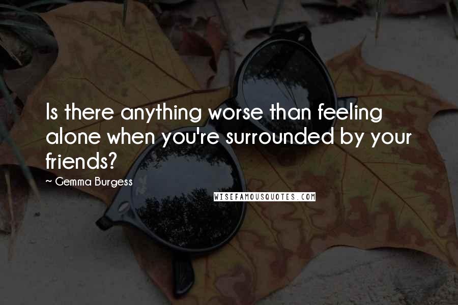 Gemma Burgess quotes: Is there anything worse than feeling alone when you're surrounded by your friends?