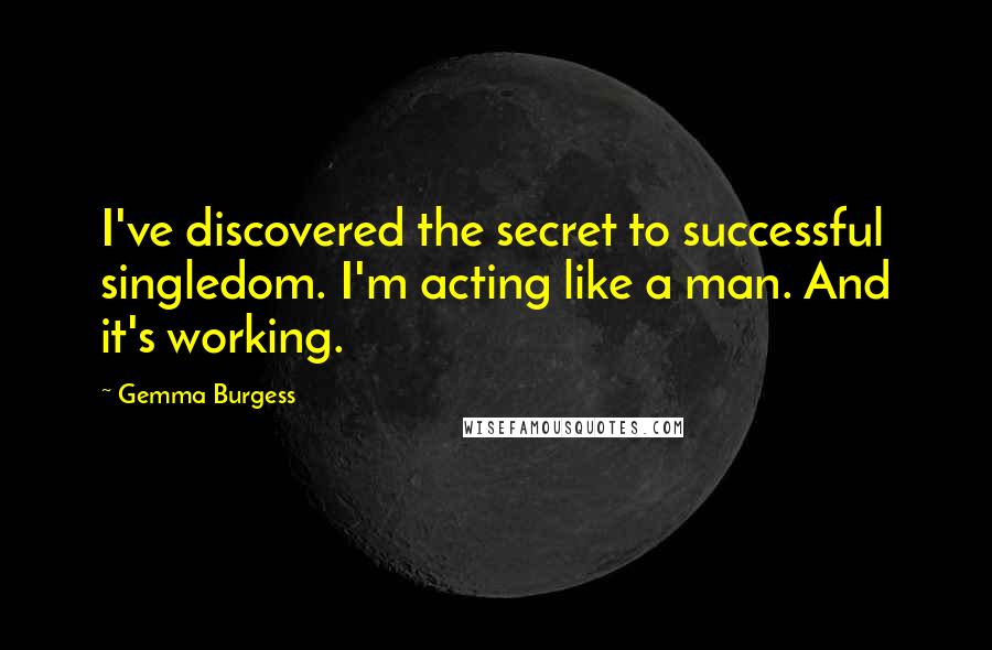 Gemma Burgess quotes: I've discovered the secret to successful singledom. I'm acting like a man. And it's working.