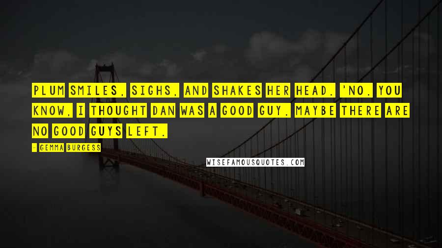 Gemma Burgess quotes: Plum smiles, sighs, and shakes her head. 'No. You know, I thought Dan was a good guy. Maybe there are no good guys left.