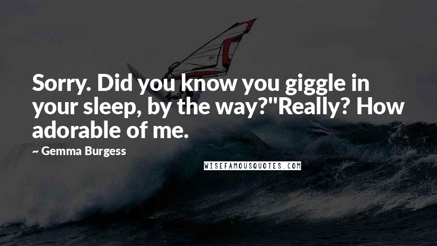 Gemma Burgess quotes: Sorry. Did you know you giggle in your sleep, by the way?''Really? How adorable of me.