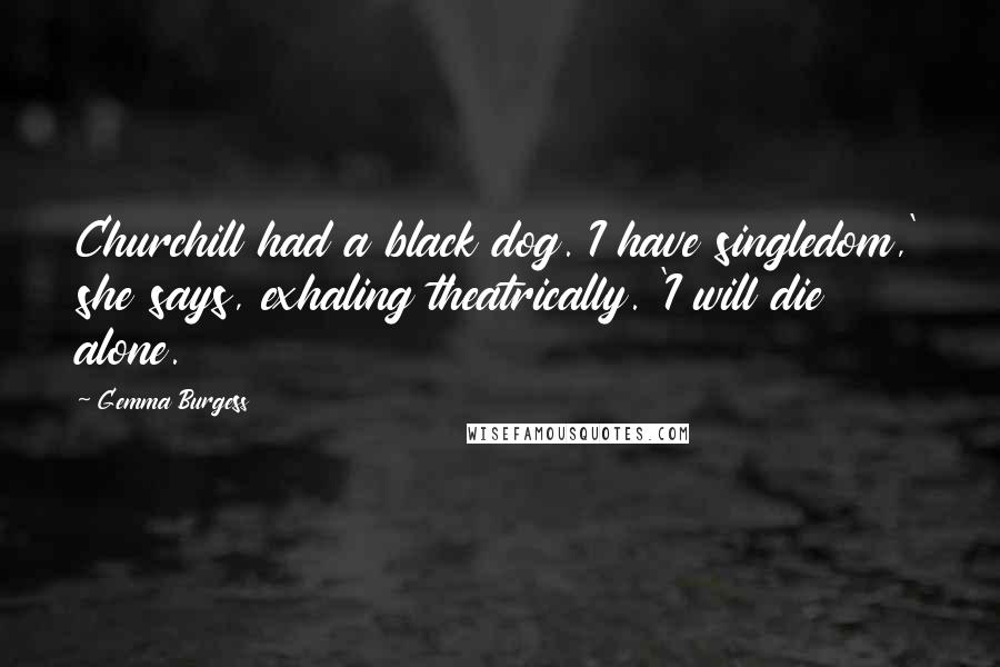 Gemma Burgess quotes: Churchill had a black dog. I have singledom,' she says, exhaling theatrically. 'I will die alone.