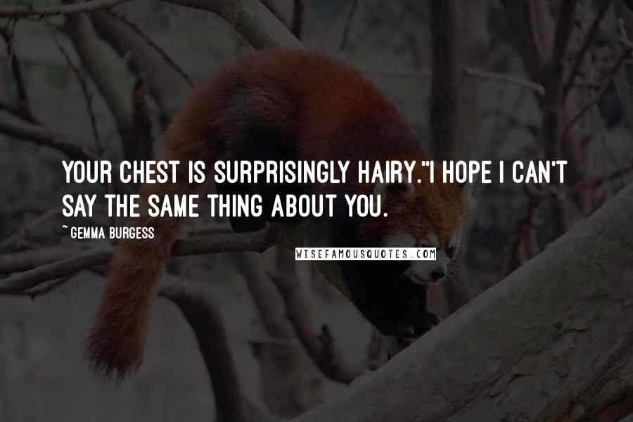 Gemma Burgess quotes: Your chest is surprisingly hairy.''I hope I can't say the same thing about you.