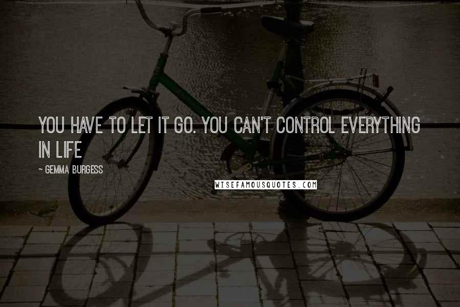 Gemma Burgess quotes: You have to let it go. You can't control everything in life