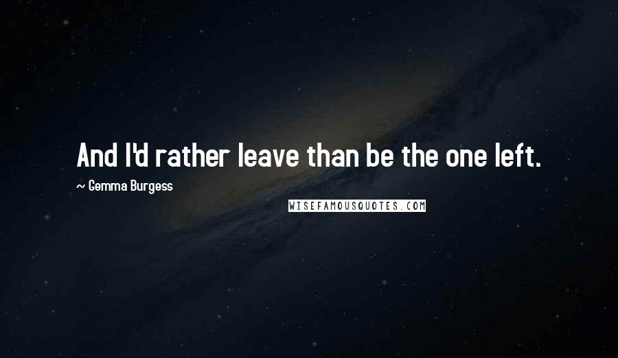 Gemma Burgess quotes: And I'd rather leave than be the one left.