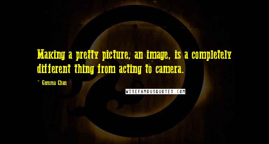 Gemma Chan quotes: Making a pretty picture, an image, is a completely different thing from acting to camera.