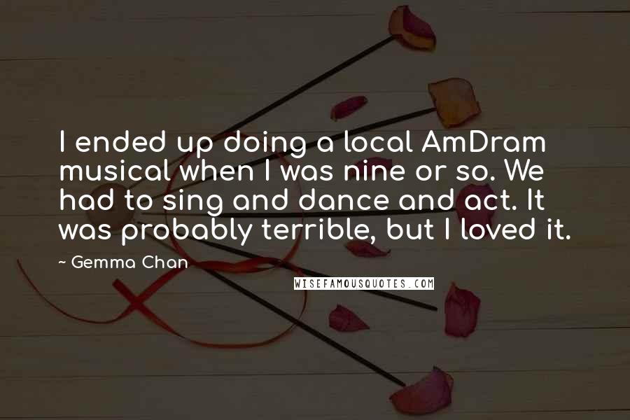 Gemma Chan quotes: I ended up doing a local AmDram musical when I was nine or so. We had to sing and dance and act. It was probably terrible, but I loved it.