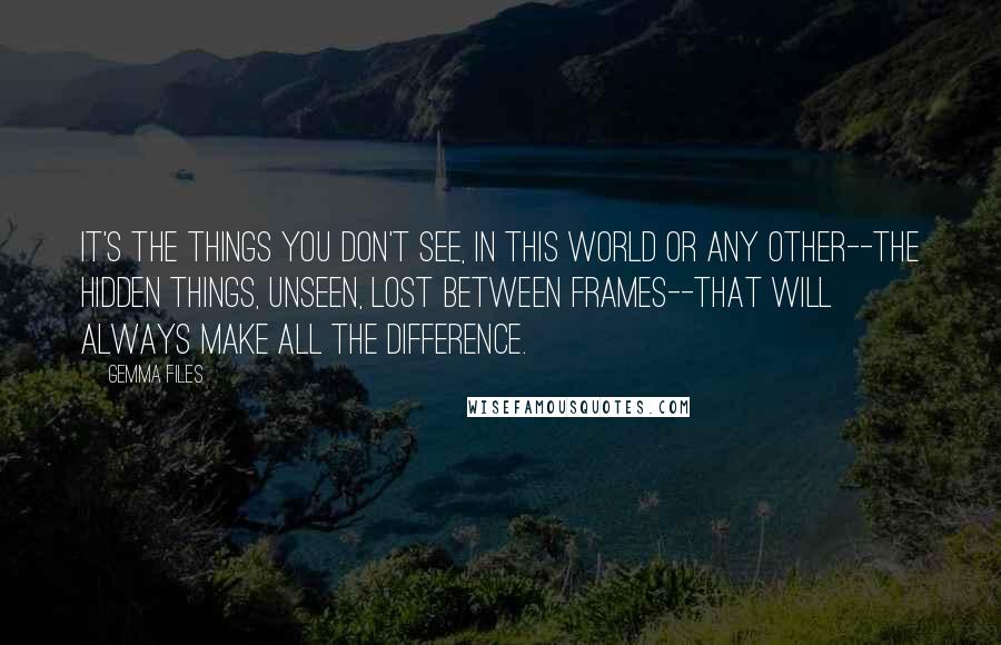 Gemma Files quotes: it's the things you don't see, in this world or any other--the hidden things, unseen, lost between frames--that will always make all the difference.