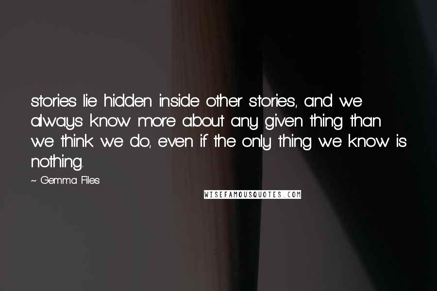 Gemma Files quotes: stories lie hidden inside other stories, and we always know more about any given thing than we think we do, even if the only thing we know is nothing.