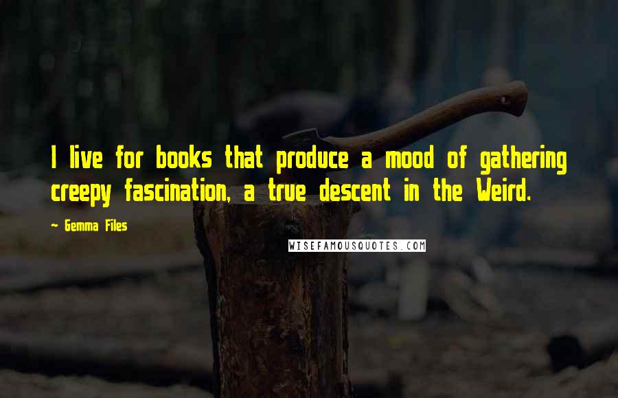 Gemma Files quotes: I live for books that produce a mood of gathering creepy fascination, a true descent in the Weird.