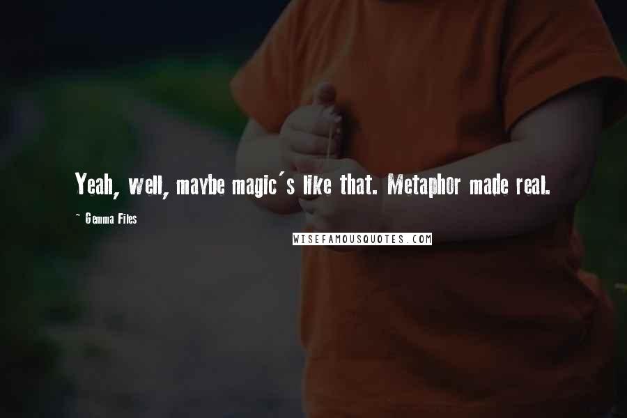 Gemma Files quotes: Yeah, well, maybe magic's like that. Metaphor made real.