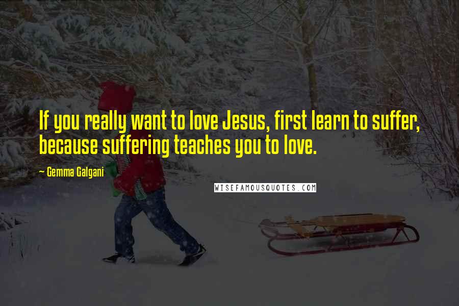 Gemma Galgani quotes: If you really want to love Jesus, first learn to suffer, because suffering teaches you to love.
