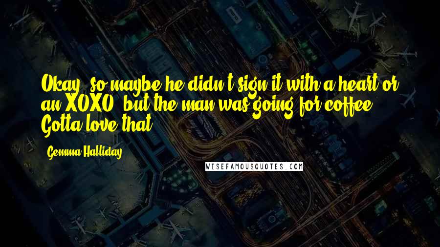 Gemma Halliday quotes: Okay, so maybe he didn't sign it with a heart or an XOXO, but the man was going for coffee. Gotta love that.