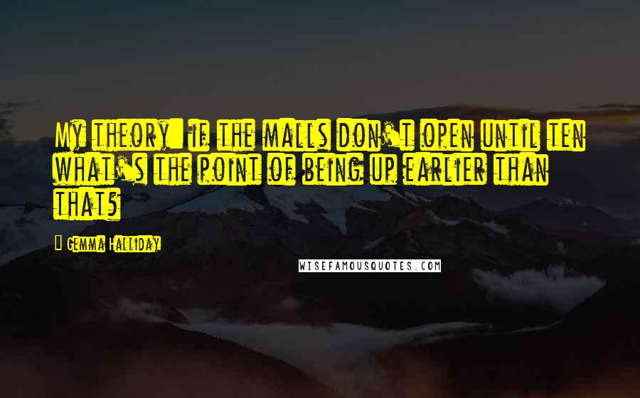 Gemma Halliday quotes: My theory: if the malls don't open until ten what's the point of being up earlier than that?