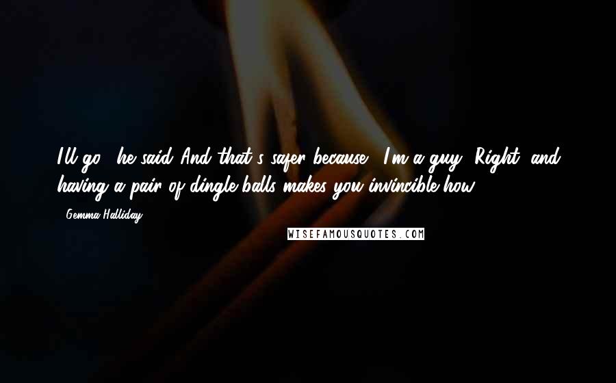 Gemma Halliday quotes: I'll go," he said."And that's safer because?""I'm a guy.""Right, and having a pair of dingle balls makes you invincible how?